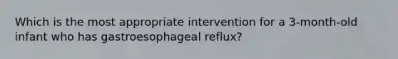 Which is the most appropriate intervention for a 3-month-old infant who has gastroesophageal reflux?