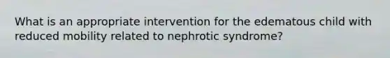 What is an appropriate intervention for the edematous child with reduced mobility related to nephrotic syndrome?