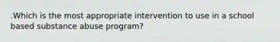 .Which is the most appropriate intervention to use in a school based substance abuse program?