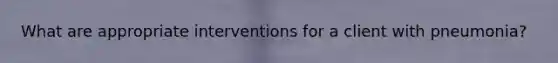 What are appropriate interventions for a client with pneumonia?