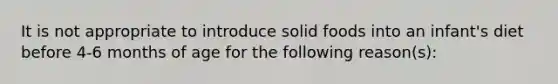 It is not appropriate to introduce solid foods into an infant's diet before 4-6 months of age for the following reason(s):