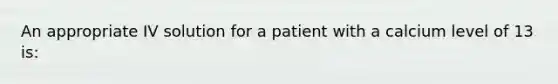 An appropriate IV solution for a patient with a calcium level of 13 is: