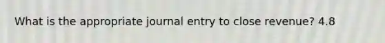 What is the appropriate journal entry to close revenue? 4.8