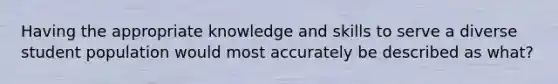 Having the appropriate knowledge and skills to serve a diverse student population would most accurately be described as what?