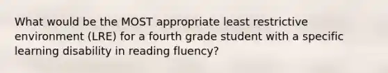 What would be the MOST appropriate least restrictive environment (LRE) for a fourth grade student with a specific learning disability in reading fluency?