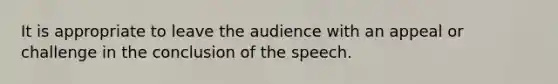 It is appropriate to leave the audience with an appeal or challenge in the conclusion of the speech.