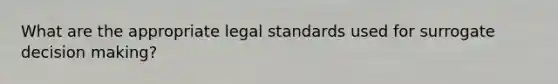 What are the appropriate legal standards used for surrogate decision making?