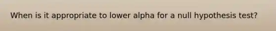 When is it appropriate to lower alpha for a null hypothesis test?