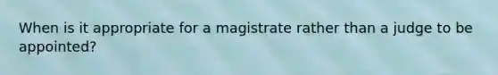 When is it appropriate for a magistrate rather than a judge to be appointed?