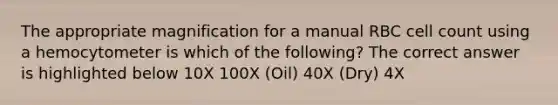 The appropriate magnification for a manual RBC cell count using a hemocytometer is which of the following? The correct answer is highlighted below 10X 100X (Oil) 40X (Dry) 4X