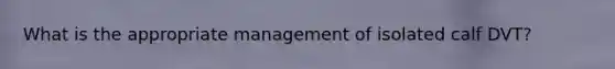 What is the appropriate management of isolated calf DVT?