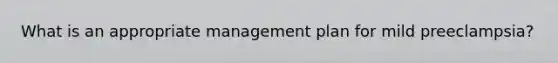 What is an appropriate management plan for mild preeclampsia?