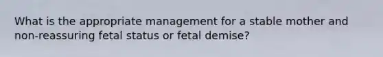 What is the appropriate management for a stable mother and non-reassuring fetal status or fetal demise?