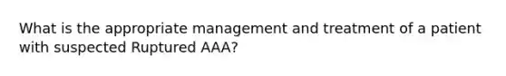 What is the appropriate management and treatment of a patient with suspected Ruptured AAA?