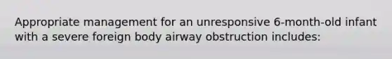 Appropriate management for an unresponsive 6-month-old infant with a severe foreign body airway obstruction includes: