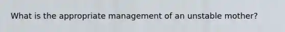 What is the appropriate management of an unstable mother?