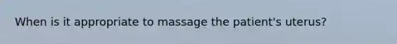 When is it appropriate to massage the​ patient's uterus?
