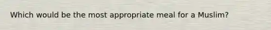 Which would be the most appropriate meal for a Muslim?