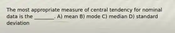 The most appropriate measure of central tendency for nominal data is the ________. A) mean B) mode C) median D) standard deviation