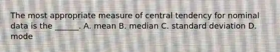 The most appropriate measure of central tendency for nominal data is the ______. A. mean B. median C. standard deviation D. mode