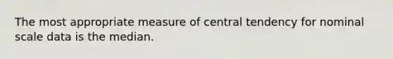 The most appropriate measure of central tendency for nominal scale data is the median.