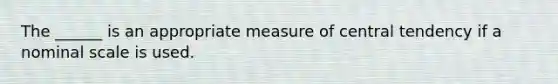 The ______ is an appropriate measure of central tendency if a nominal scale is used.