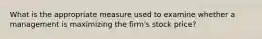 What is the appropriate measure used to examine whether a management is maximizing the firm's stock price?