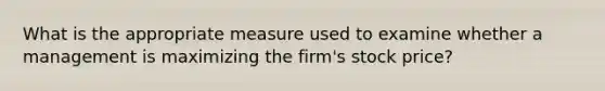 What is the appropriate measure used to examine whether a management is maximizing the firm's stock price?