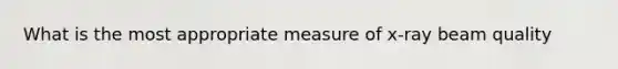 What is the most appropriate measure of x-ray beam quality