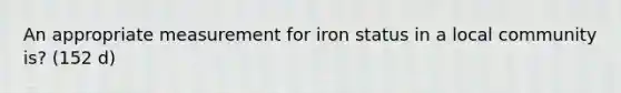 An appropriate measurement for iron status in a local community is? (152 d)