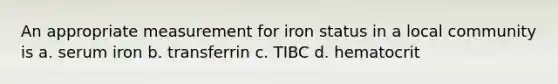 An appropriate measurement for iron status in a local community is a. serum iron b. transferrin c. TIBC d. hematocrit