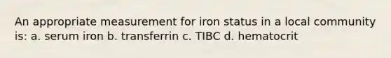 An appropriate measurement for iron status in a local community is: a. serum iron b. transferrin c. TIBC d. hematocrit