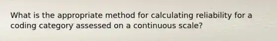 What is the appropriate method for calculating reliability for a coding category assessed on a continuous scale?