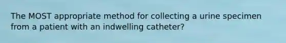 The MOST appropriate method for collecting a urine specimen from a patient with an indwelling catheter?