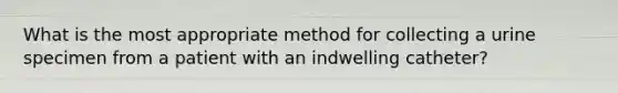 What is the most appropriate method for collecting a urine specimen from a patient with an indwelling catheter?