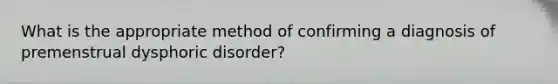 What is the appropriate method of confirming a diagnosis of premenstrual dysphoric disorder?