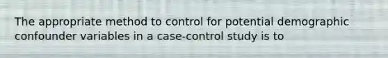 The appropriate method to control for potential demographic confounder variables in a case-control study is to