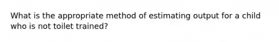 What is the appropriate method of estimating output for a child who is not toilet trained?