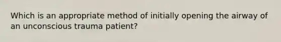 Which is an appropriate method of initially opening the airway of an unconscious trauma​ patient?