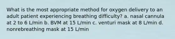 What is the most appropriate method for oxygen delivery to an adult patient experiencing breathing difficulty? a. nasal cannula at 2 to 6 L/min b. BVM at 15 L/min c. venturi mask at 8 L/min d. nonrebreathing mask at 15 L/min