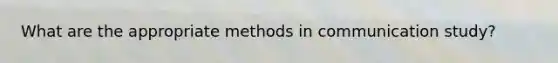 What are the appropriate methods in communication study?