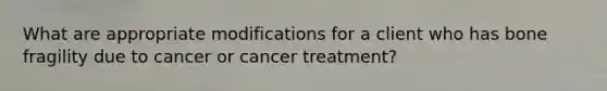 What are appropriate modifications for a client who has bone fragility due to cancer or cancer treatment?