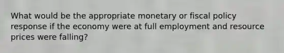 What would be the appropriate monetary or <a href='https://www.questionai.com/knowledge/kPTgdbKdvz-fiscal-policy' class='anchor-knowledge'>fiscal policy</a> response if the economy were at full employment and resource prices were falling?