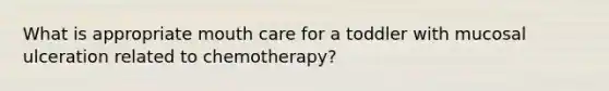 What is appropriate mouth care for a toddler with mucosal ulceration related to chemotherapy?