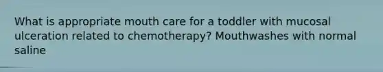 What is appropriate mouth care for a toddler with mucosal ulceration related to chemotherapy? Mouthwashes with normal saline