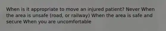 When is it appropriate to move an injured patient? Never When the area is unsafe (road, or railway) When the area is safe and secure When you are uncomfortable