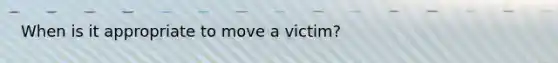 When is it appropriate to move a victim?