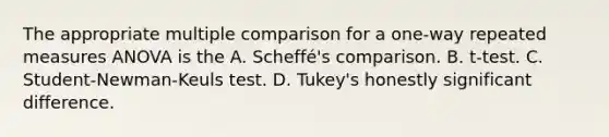 The appropriate multiple comparison for a one-way repeated measures ANOVA is the A. Scheffé's comparison. B. t-test. C. Student-Newman-Keuls test. D. Tukey's honestly significant difference.