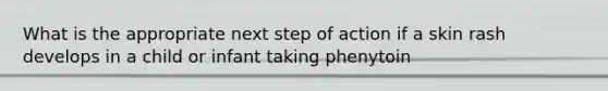 What is the appropriate next step of action if a skin rash develops in a child or infant taking phenytoin