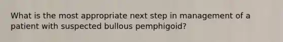 What is the most appropriate next step in management of a patient with suspected bullous pemphigoid?